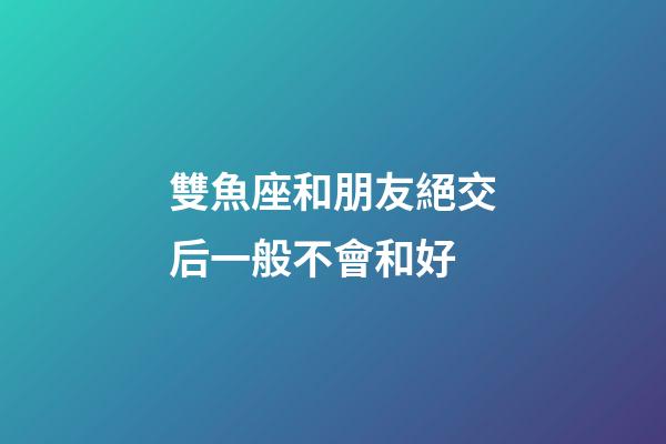 雙魚座和朋友絕交后一般不會和好-第1張-星座運勢-玄機派