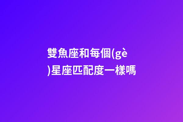 雙魚座和每個(gè)星座匹配度一樣嗎-第1張-星座運(yùn)勢(shì)-玄機(jī)派