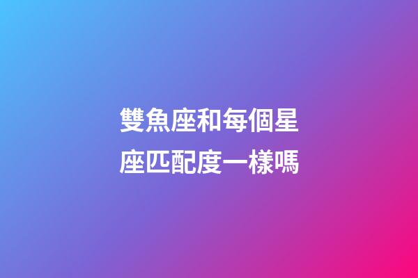 雙魚座和每個星座匹配度一樣嗎-第1張-星座運勢-玄機派