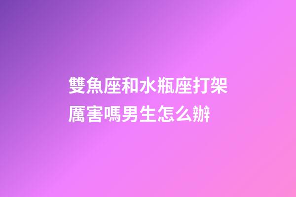 雙魚座和水瓶座打架厲害嗎男生怎么辦-第1張-星座運勢-玄機派