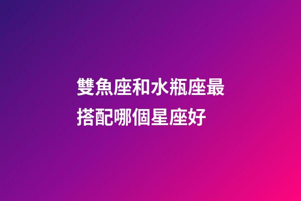 雙魚座和水瓶座最搭配哪個星座好-第1張-星座運勢-玄機派