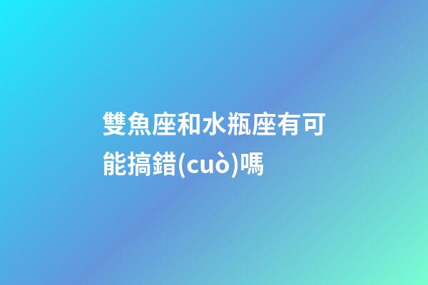 雙魚座和水瓶座有可能搞錯(cuò)嗎-第1張-星座運(yùn)勢(shì)-玄機(jī)派