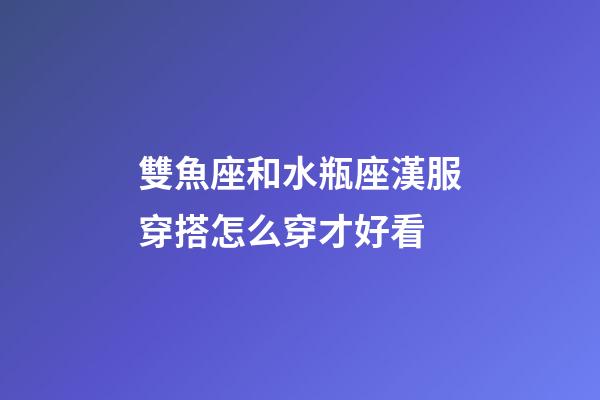 雙魚座和水瓶座漢服穿搭怎么穿才好看-第1張-星座運勢-玄機派
