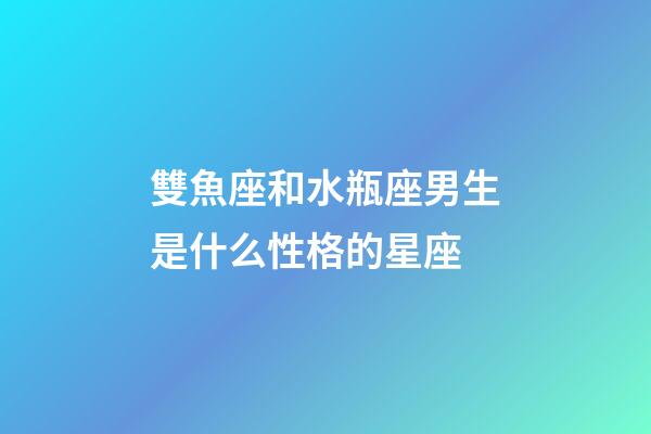 雙魚座和水瓶座男生是什么性格的星座-第1張-星座運勢-玄機派