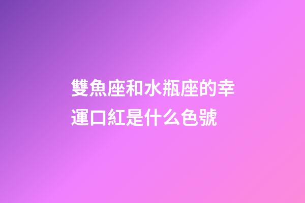 雙魚座和水瓶座的幸運口紅是什么色號-第1張-星座運勢-玄機派