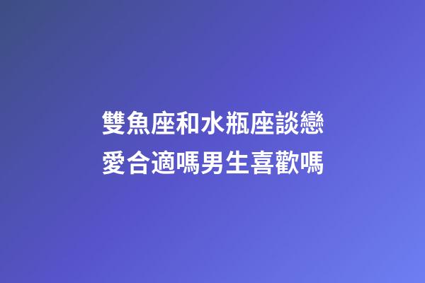 雙魚座和水瓶座談戀愛合適嗎男生喜歡嗎-第1張-星座運勢-玄機派