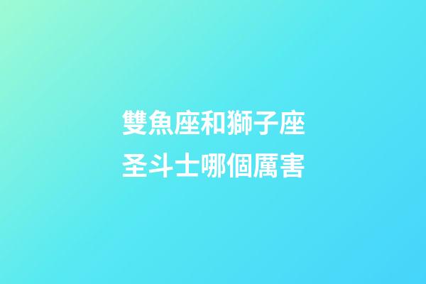 雙魚座和獅子座圣斗士哪個厲害-第1張-星座運勢-玄機派