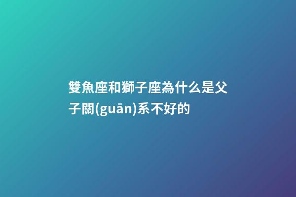 雙魚座和獅子座為什么是父子關(guān)系不好的-第1張-星座運勢-玄機派