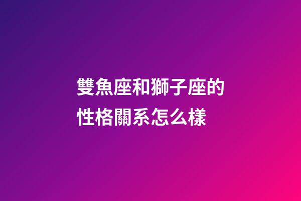 雙魚座和獅子座的性格關系怎么樣-第1張-星座運勢-玄機派