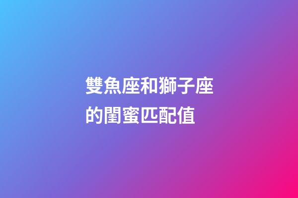 雙魚座和獅子座的閨蜜匹配值-第1張-星座運勢-玄機派