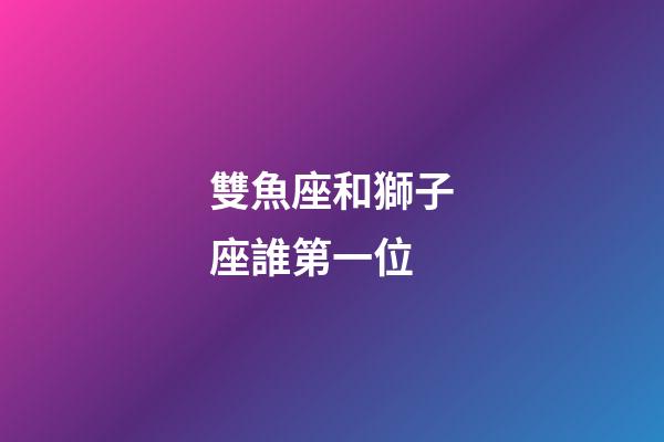 雙魚座和獅子座誰第一位-第1張-星座運勢-玄機派