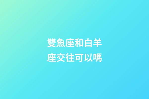 雙魚座和白羊座交往可以嗎-第1張-星座運勢-玄機派
