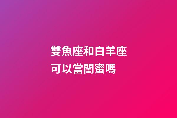 雙魚座和白羊座可以當閨蜜嗎-第1張-星座運勢-玄機派
