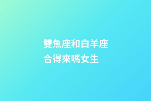 雙魚座和白羊座合得來嗎女生-第1張-星座運(yùn)勢-玄機(jī)派