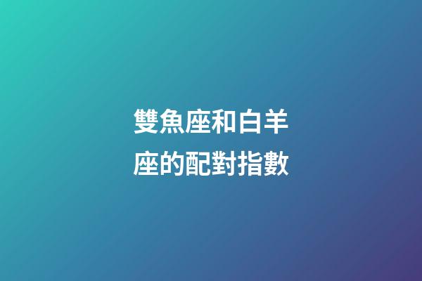 雙魚座和白羊座的配對指數-第1張-星座運勢-玄機派