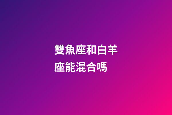 雙魚座和白羊座能混合嗎-第1張-星座運勢-玄機派
