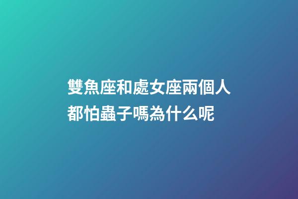 雙魚座和處女座兩個人都怕蟲子嗎為什么呢