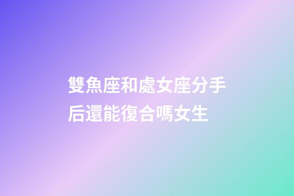 雙魚座和處女座分手后還能復合嗎女生-第1張-星座運勢-玄機派
