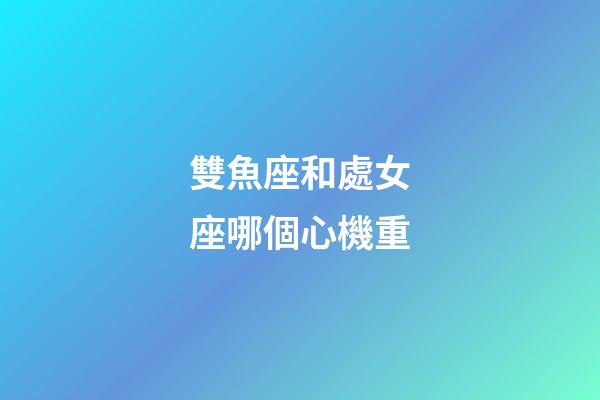 雙魚座和處女座哪個心機重-第1張-星座運勢-玄機派