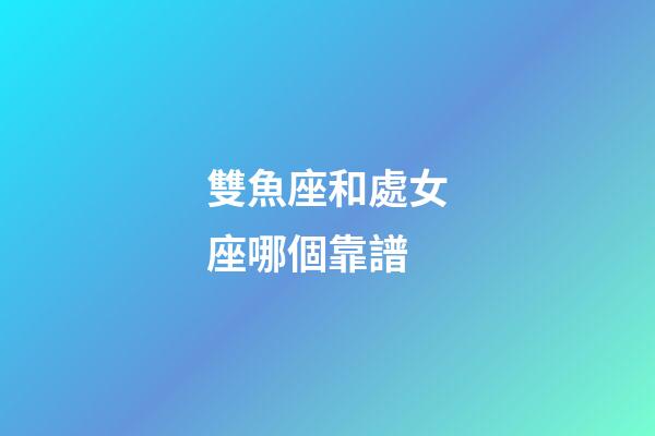 雙魚座和處女座哪個靠譜-第1張-星座運勢-玄機派