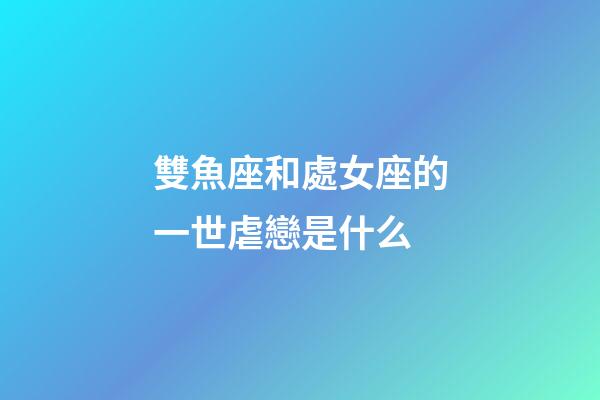 雙魚座和處女座的一世虐戀是什么-第1張-星座運勢-玄機派