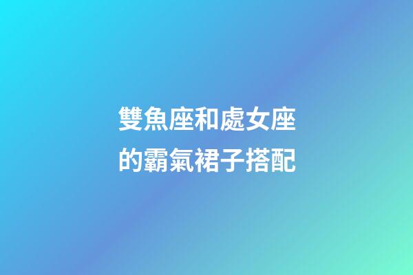 雙魚座和處女座的霸氣裙子搭配-第1張-星座運勢-玄機派