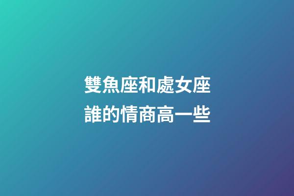 雙魚座和處女座誰的情商高一些-第1張-星座運(yùn)勢-玄機(jī)派