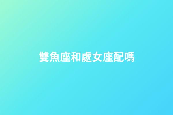 雙魚座和處女座配嗎-第1張-星座運勢-玄機派