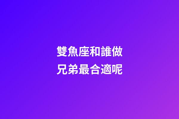 雙魚座和誰做兄弟最合適呢-第1張-星座運勢-玄機派