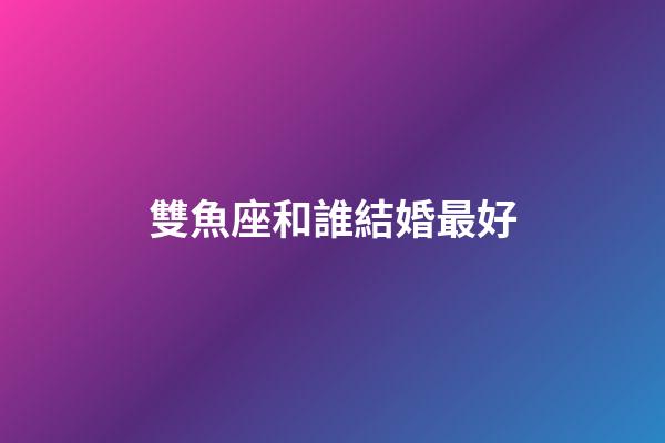 雙魚座和誰結婚最好-第1張-星座運勢-玄機派