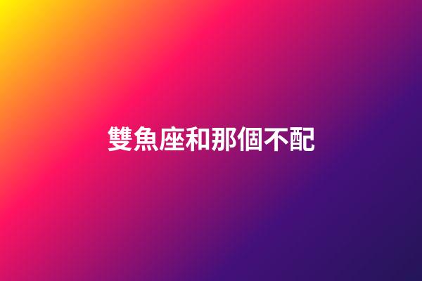 雙魚座和那個不配-第1張-星座運勢-玄機派