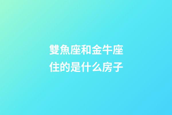 雙魚座和金牛座住的是什么房子-第1張-星座運(yùn)勢(shì)-玄機(jī)派