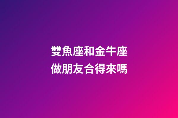 雙魚座和金牛座做朋友合得來嗎-第1張-星座運勢-玄機派