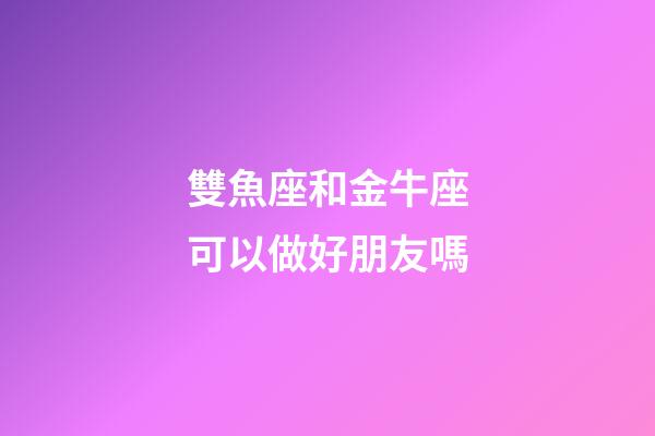 雙魚座和金牛座可以做好朋友嗎-第1張-星座運勢-玄機派