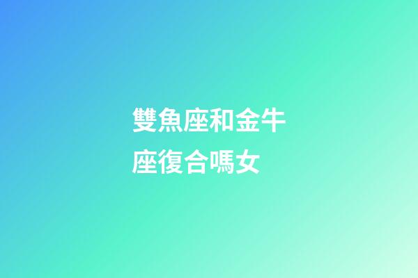 雙魚座和金牛座復合嗎女-第1張-星座運勢-玄機派