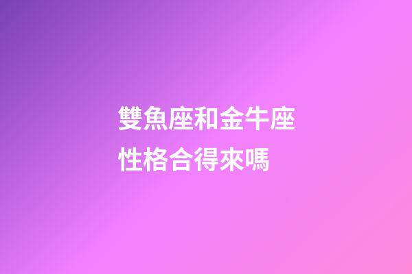 雙魚座和金牛座性格合得來嗎-第1張-星座運(yùn)勢(shì)-玄機(jī)派