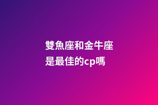 雙魚座和金牛座是最佳的cp嗎-第1張-星座運勢-玄機派
