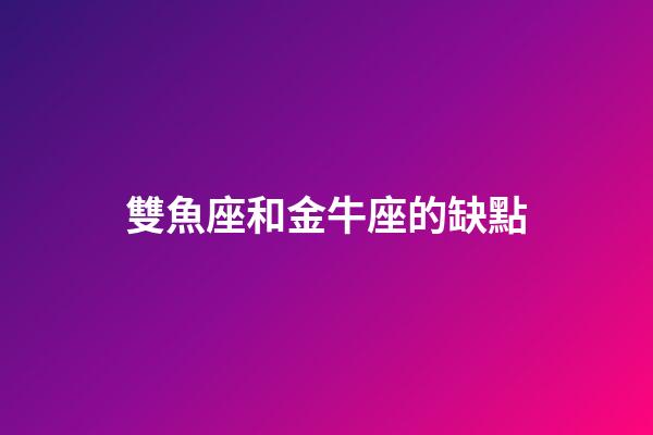 雙魚座和金牛座的缺點-第1張-星座運勢-玄機派