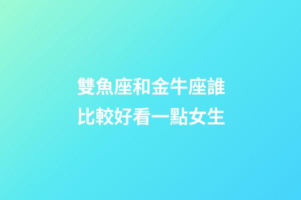 雙魚座和金牛座誰比較好看一點女生-第1張-星座運勢-玄機派