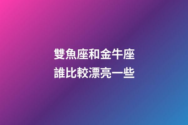 雙魚座和金牛座誰比較漂亮一些-第1張-星座運(yùn)勢(shì)-玄機(jī)派
