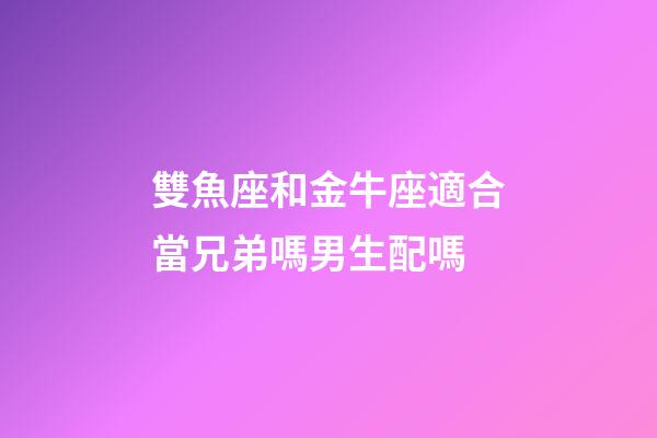 雙魚座和金牛座適合當兄弟嗎男生配嗎-第1張-星座運勢-玄機派