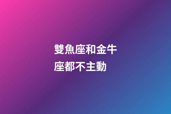 雙魚座和金牛座都不主動-第1張-星座運勢-玄機派