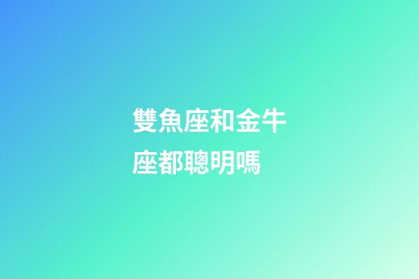 雙魚座和金牛座都聰明嗎