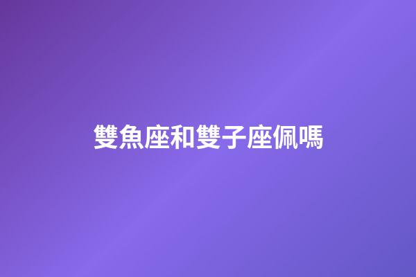 雙魚座和雙子座佩嗎-第1張-星座運勢-玄機派