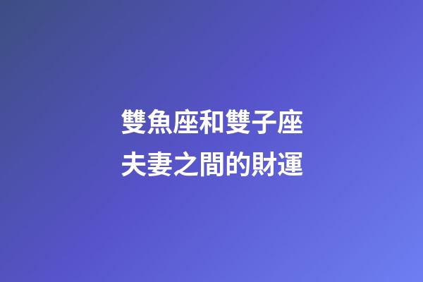 雙魚座和雙子座夫妻之間的財運-第1張-星座運勢-玄機派