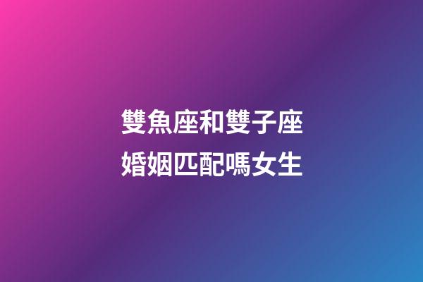 雙魚座和雙子座婚姻匹配嗎女生-第1張-星座運勢-玄機派