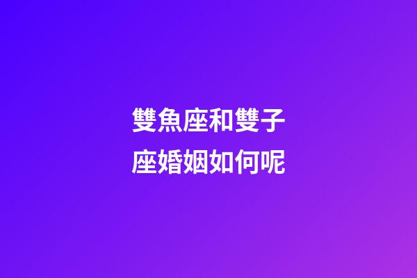雙魚座和雙子座婚姻如何呢-第1張-星座運勢-玄機(jī)派