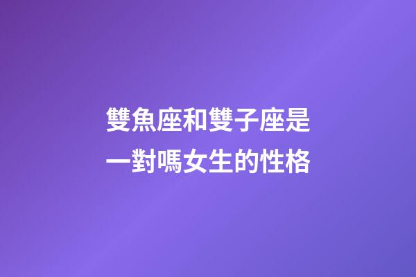 雙魚座和雙子座是一對嗎女生的性格-第1張-星座運勢-玄機派