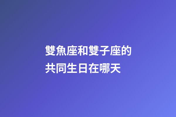 雙魚座和雙子座的共同生日在哪天-第1張-星座運勢-玄機派