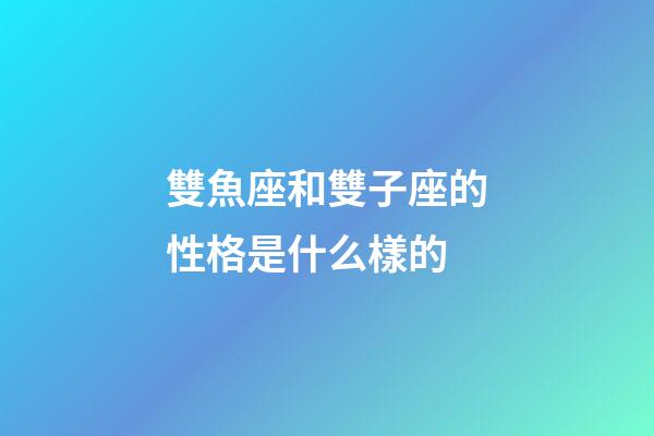 雙魚座和雙子座的性格是什么樣的-第1張-星座運勢-玄機派
